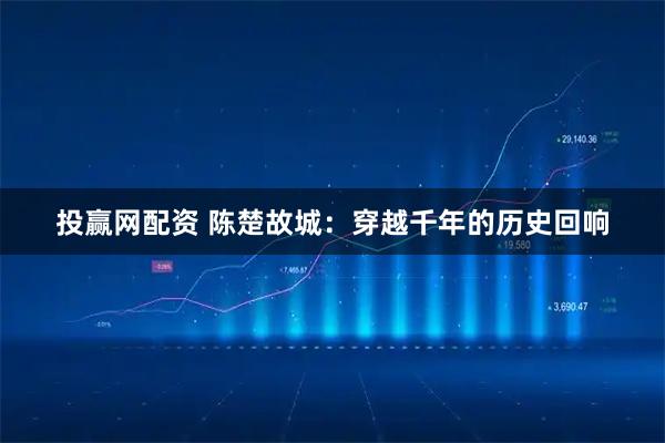 投赢网配资 陈楚故城：穿越千年的历史回响
