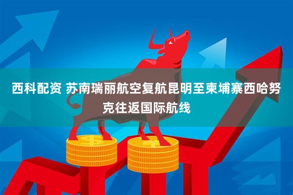 西科配资 苏南瑞丽航空复航昆明至柬埔寨西哈努克往返国际航线
