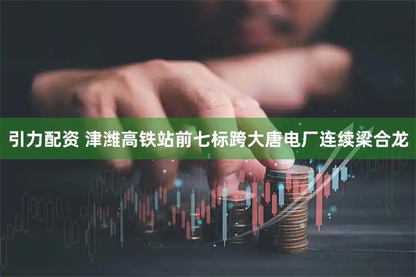 引力配资 津潍高铁站前七标跨大唐电厂连续梁合龙