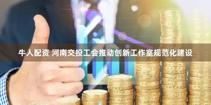 牛人配资 河南交投工会推动创新工作室规范化建设