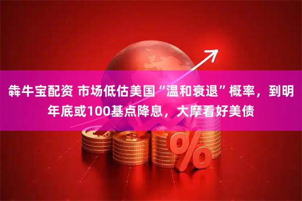 犇牛宝配资 市场低估美国“温和衰退”概率，到明年底或100基点降息，大摩看好美债