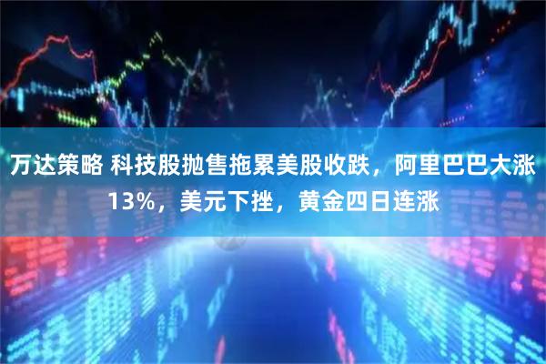 万达策略 科技股抛售拖累美股收跌，阿里巴巴大涨13%，美元下挫，黄金四日连涨