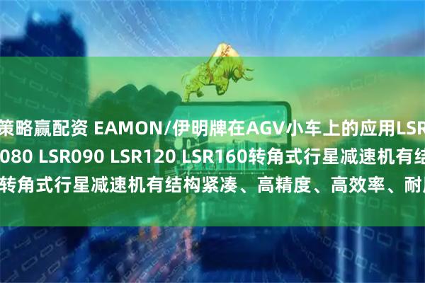 策略赢配资 EAMON/伊明牌在AGV小车上的应用LSR042 LSR060 LSR080 LSR090 LSR120 LSR160转角式行星减速机有结构紧凑、高精度、高效率、耐用性强等特点