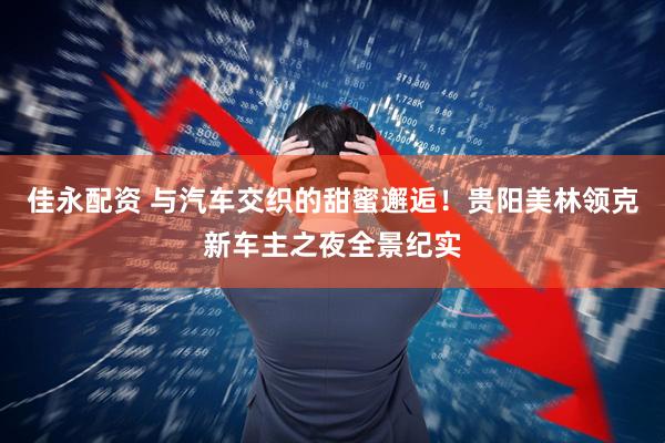 佳永配资 与汽车交织的甜蜜邂逅！贵阳美林领克新车主之夜全景纪实