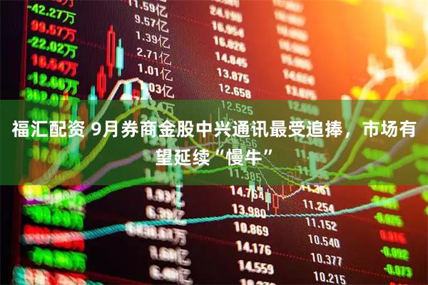 福汇配资 9月券商金股中兴通讯最受追捧，市场有望延续“慢牛”