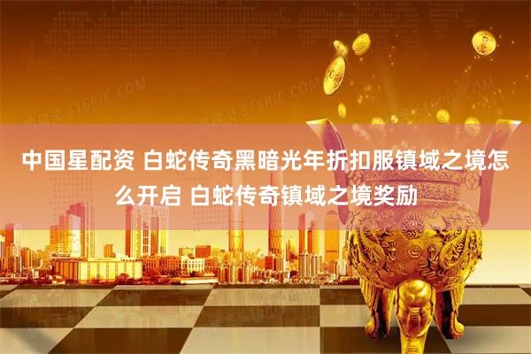 中国星配资 白蛇传奇黑暗光年折扣服镇域之境怎么开启 白蛇传奇镇域之境奖励