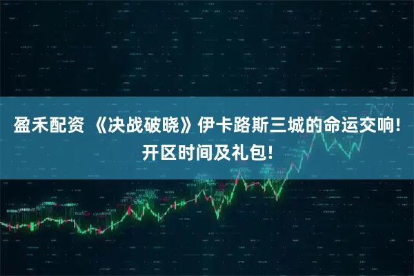 盈禾配资 《决战破晓》伊卡路斯三城的命运交响!开区时间及礼包!