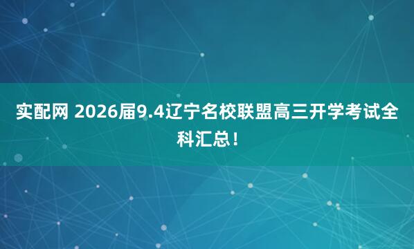 实配网 2026届9.4辽宁名校联盟高三开学考试全科汇总！