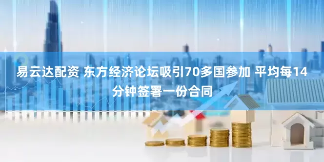 易云达配资 东方经济论坛吸引70多国参加 平均每14分钟签署一份合同