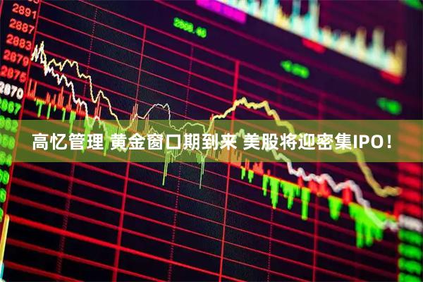 高忆管理 黄金窗口期到来 美股将迎密集IPO！