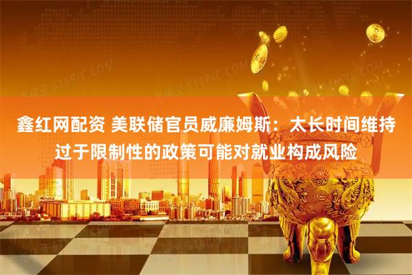 鑫红网配资 美联储官员威廉姆斯：太长时间维持过于限制性的政策可能对就业构成风险
