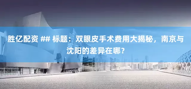 胜亿配资 ## 标题：双眼皮手术费用大揭秘，南京与沈阳的差异在哪？