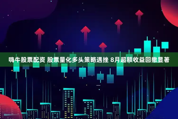 嗨牛股票配资 股票量化多头策略遇挫 8月超额收益回撤显著