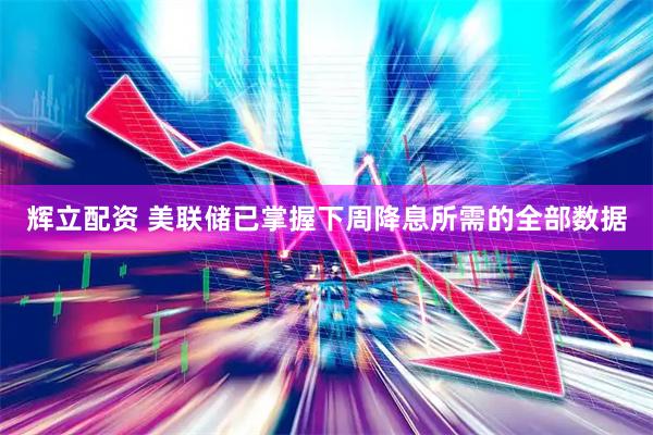 辉立配资 美联储已掌握下周降息所需的全部数据