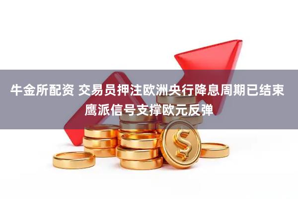 牛金所配资 交易员押注欧洲央行降息周期已结束 鹰派信号支撑欧元反弹