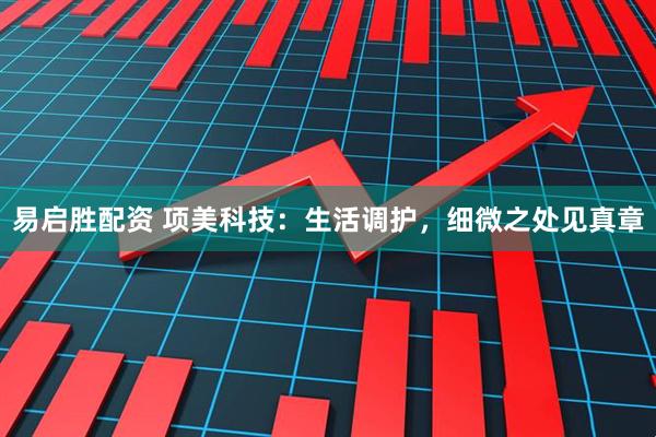 易启胜配资 项美科技：生活调护，细微之处见真章