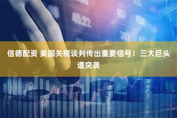 信德配资 美国关税谈判传出重要信号！三大巨头遭突袭