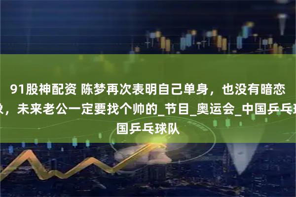 91股神配资 陈梦再次表明自己单身，也没有暗恋对象，未来老公一定要找个帅的_节目_奥运会_中国乒乓球队