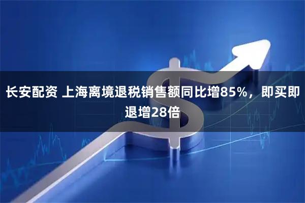 长安配资 上海离境退税销售额同比增85%,即买即退增28倍