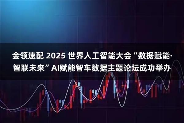 金领速配 2025 世界人工智能大会“数据赋能·智联未来”AI赋能智车数据主题论坛成功举办