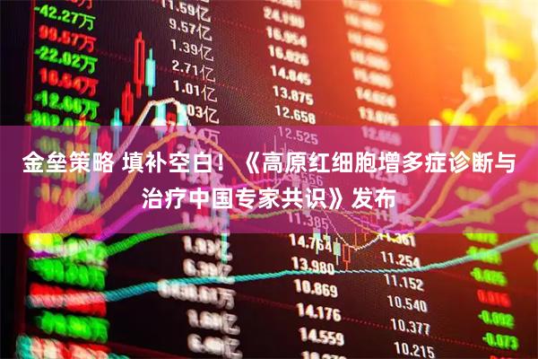 金垒策略 填补空白！《高原红细胞增多症诊断与治疗中国专家共识》发布