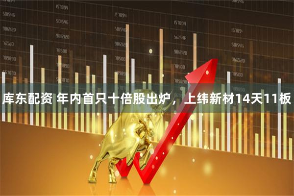 库东配资 年内首只十倍股出炉，上纬新材14天11板