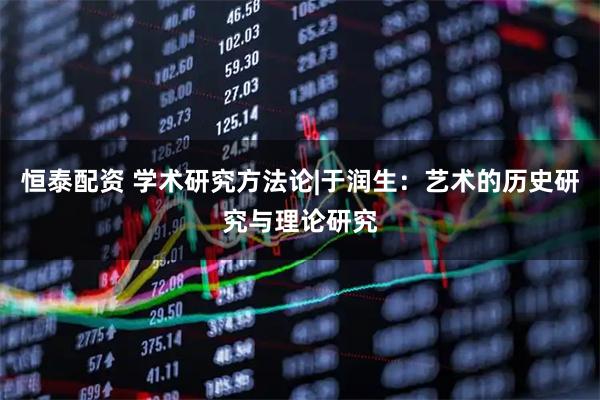 恒泰配资 学术研究方法论|于润生：艺术的历史研究与理论研究