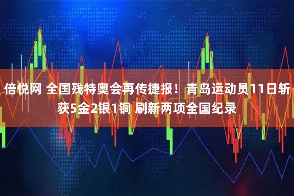 倍悦网 全国残特奥会再传捷报！青岛运动员11日斩获5金2银1铜 刷新两项全国纪录
