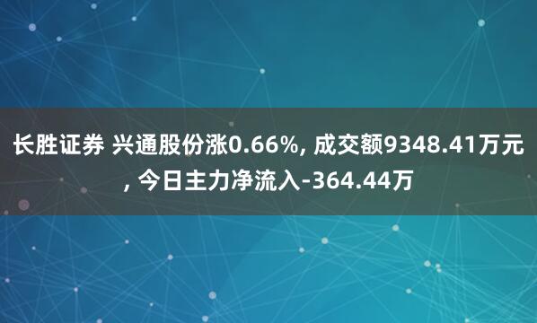 长胜证券 兴通股份涨0.66%, 成交额9348.41万元, 今日主力净流入-364.44万