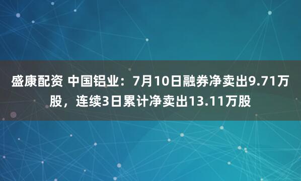 盛康配资 中国铝业:7月10日融券净卖出9.71万股,连续3日累计净卖出13.11万股