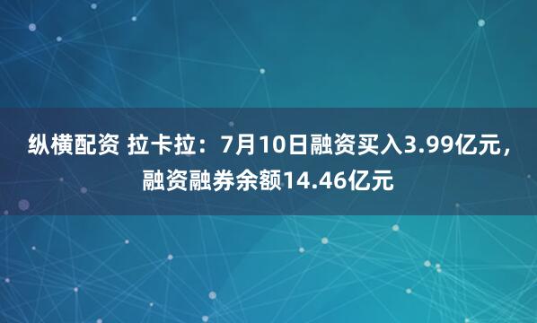 纵横配资 拉卡拉:7月10日融资买入3.99亿元,融资融券余额14.46亿元
