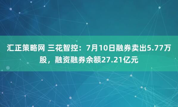 汇正策略网 三花智控：7月10日融券卖出5.77万股，融资融券余额27.21亿元