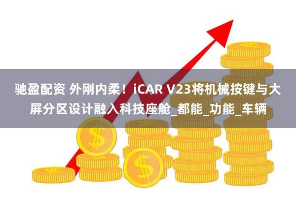 驰盈配资 外刚内柔!iCAR V23将机械按键与大屏分区设计融入科技座舱_都能_功能_车辆