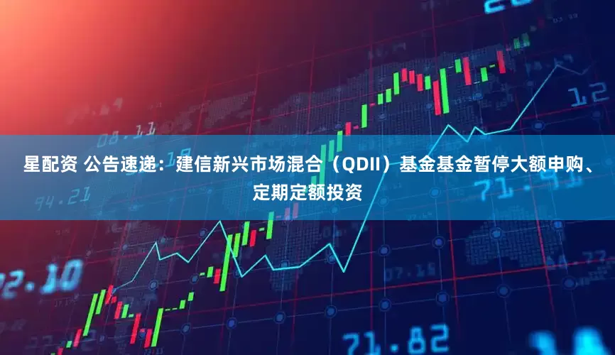 星配资 公告速递：建信新兴市场混合（QDII）基金基金暂停大额申购、定期定额投资