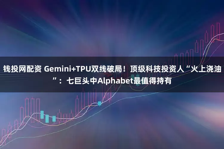 钱投网配资 Gemini+TPU双线破局！顶级科技投资人“火上浇油”：七巨头中Alphabet最值得持有