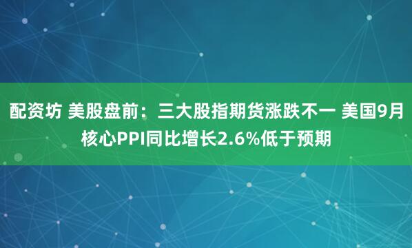 配资坊 美股盘前：三大股指期货涨跌不一 美国9月核心PPI同比增长2.6%低于预期