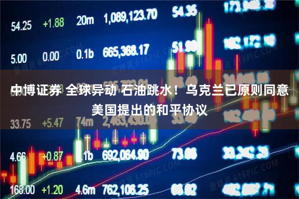 中博证券 全球异动 石油跳水！乌克兰已原则同意美国提出的和平协议