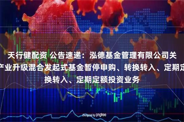 天行健配资 公告速递：泓德基金管理有限公司关于泓德汽车产业升级混合发起式基金暂停申购、转换转入、定期定额投资业务