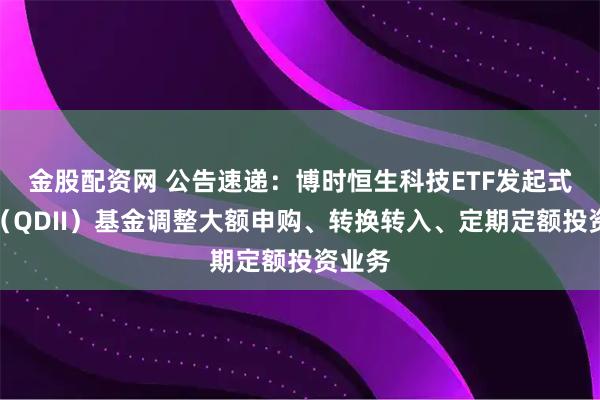 金股配资网 公告速递：博时恒生科技ETF发起式联接（QDII）基金调整大额申购、转换转入、定期定额投资业务