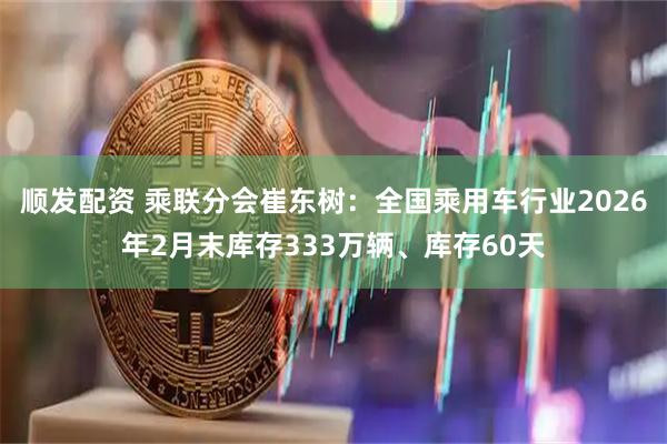 顺发配资 乘联分会崔东树:全国乘用车行业2026年2月末库存333万辆、库存60天