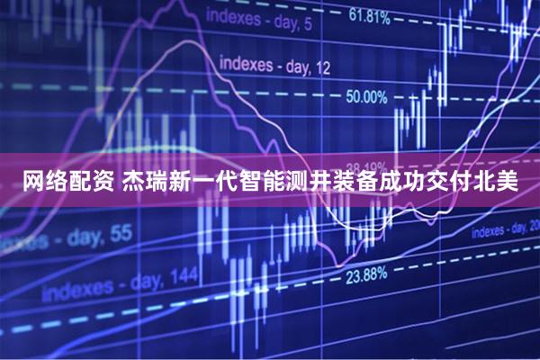 网络配资 杰瑞新一代智能测井装备成功交付北美