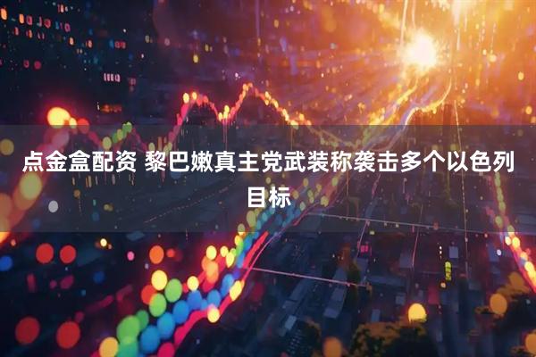 点金盒配资 黎巴嫩真主党武装称袭击多个以色列目标