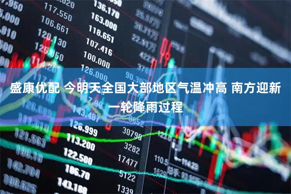 盛康优配 今明天全国大部地区气温冲高 南方迎新一轮降雨过程